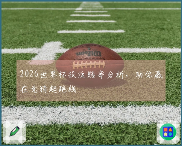 2026世界杯投注赔率分析，助你赢在竞猜起跑线