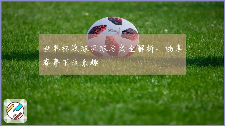 世界杯滚球买球方式全解析，畅享赛事下注乐趣