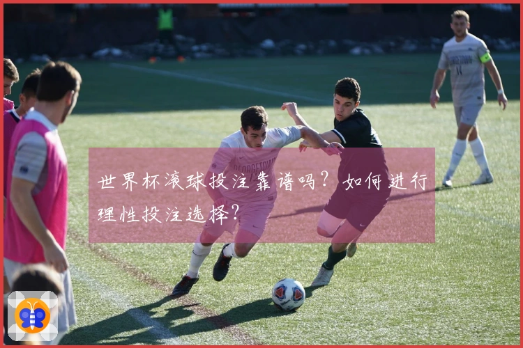 世界杯滚球投注靠谱吗？如何进行理性投注选择？