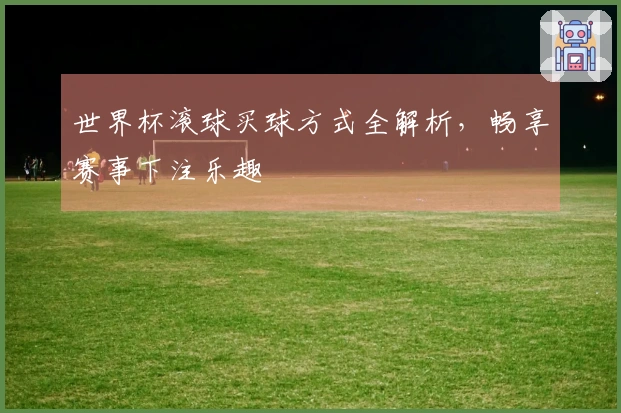 世界杯滚球买球方式全解析，畅享赛事下注乐趣