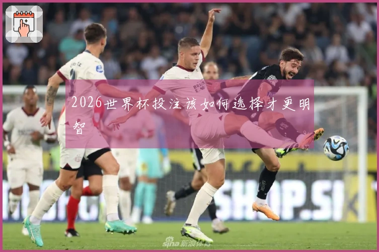 2026世界杯投注该如何选择才更明智