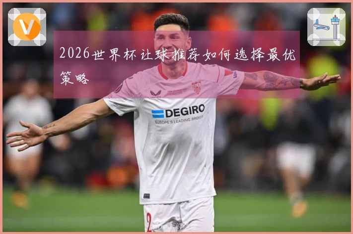 2026世界杯让球推荐如何选择最优策略