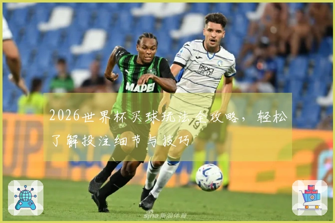 2026世界杯买球玩法全攻略，轻松了解投注细节与技巧