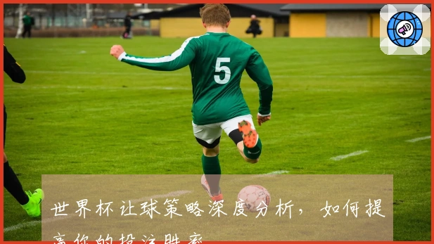 世界杯让球策略深度分析，如何提高你的投注胜率