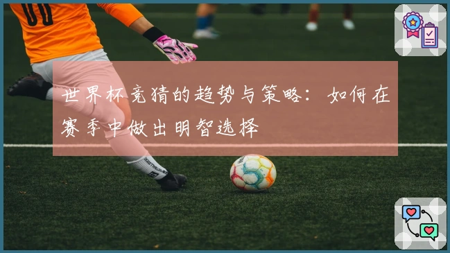 世界杯竞猜的趋势与策略：如何在赛季中做出明智选择