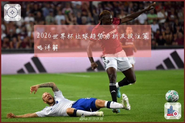 2026世界杯让球趋势分析及投注策略详解
