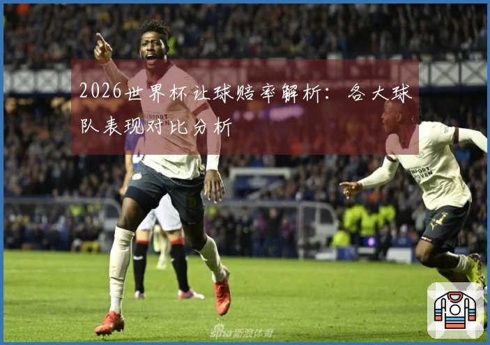 2026世界杯让球赔率解析：各大球队表现对比分析