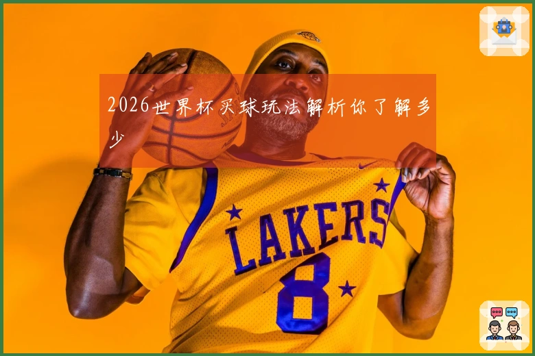 2026世界杯买球玩法解析你了解多少