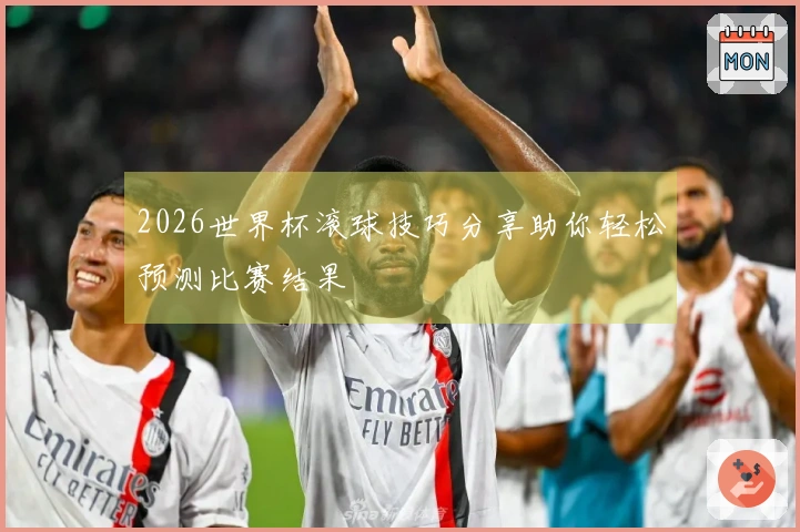 2026世界杯滚球技巧分享助你轻松预测比赛结果