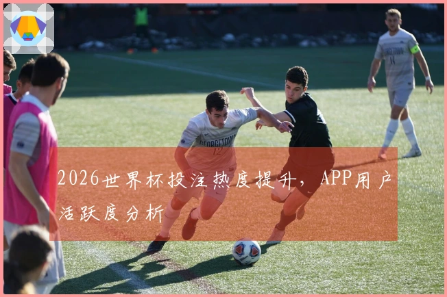2026世界杯投注热度提升，APP用户活跃度分析