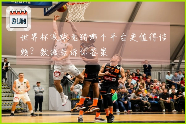 世界杯滚球竞猜哪个平台更值得信赖？数据告诉你答案