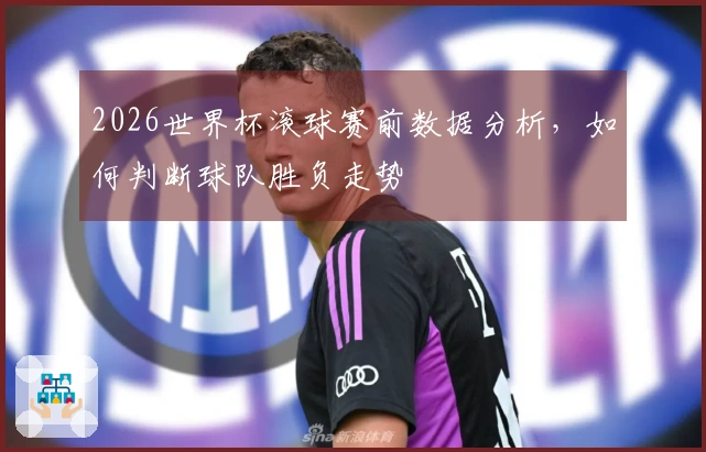 2026世界杯滚球赛前数据分析，如何判断球队胜负走势