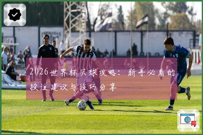 2026世界杯买球攻略：新手必看的投注建议与技巧分享