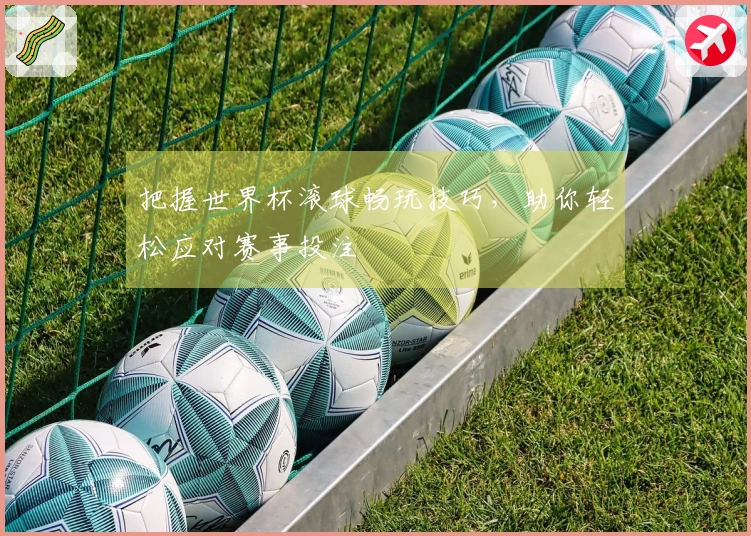 把握世界杯滚球畅玩技巧，助你轻松应对赛事投注