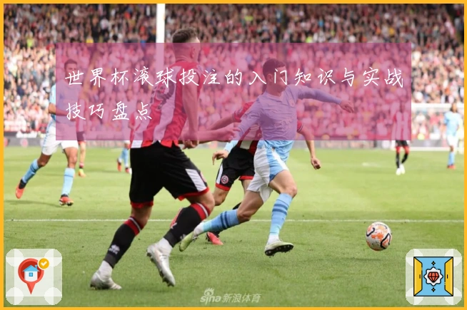 世界杯滚球投注的入门知识与实战技巧盘点