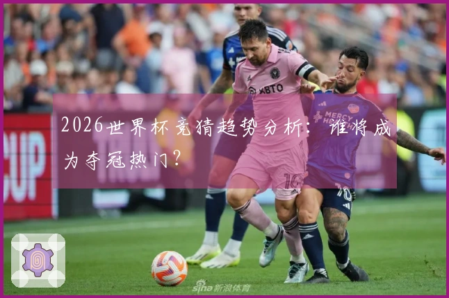 2026世界杯竞猜趋势分析：谁将成为夺冠热门？