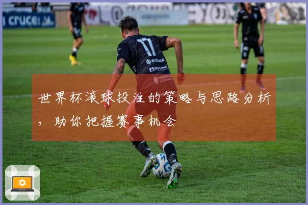 世界杯滚球投注的策略与思路分析，助你把握赛事机会