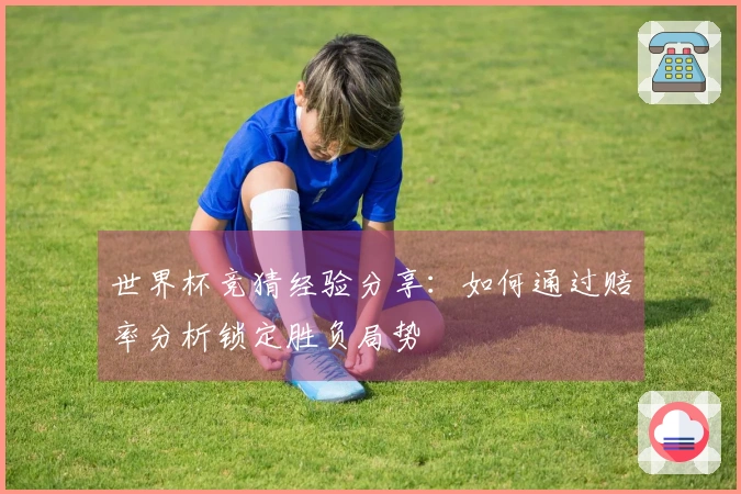 世界杯竞猜经验分享：如何通过赔率分析锁定胜负局势