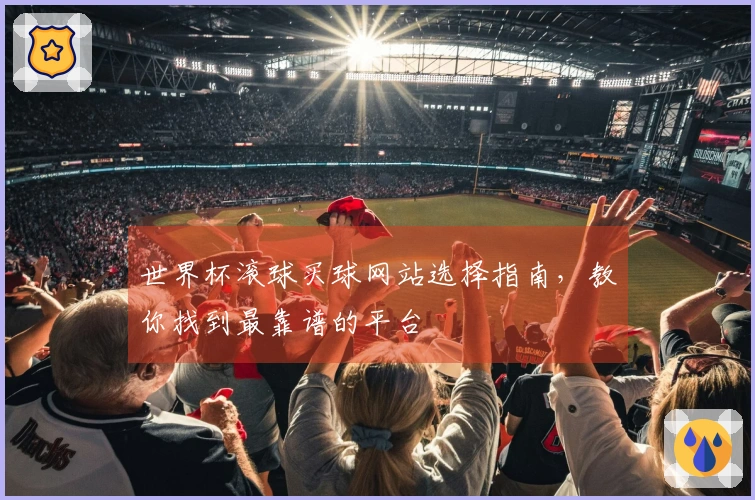 世界杯滚球买球网站选择指南，教你找到最靠谱的平台
