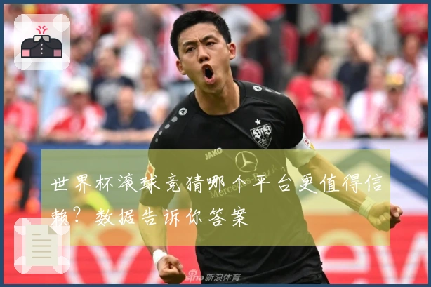 世界杯滚球竞猜哪个平台更值得信赖？数据告诉你答案