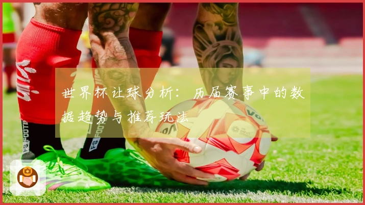 世界杯让球分析：历届赛事中的数据趋势与推荐玩法