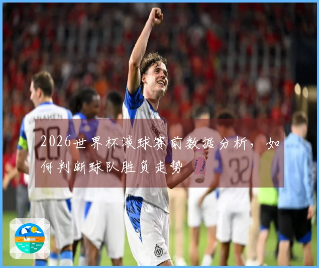 2026世界杯滚球赛前数据分析，如何判断球队胜负走势