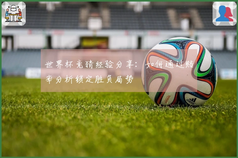 世界杯竞猜经验分享：如何通过赔率分析锁定胜负局势