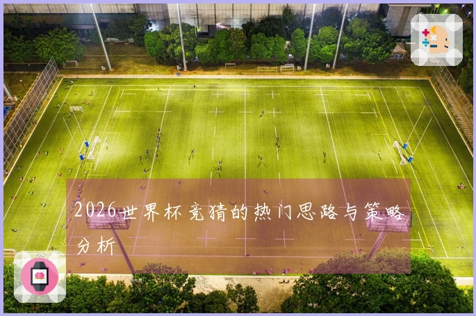 2026世界杯竞猜的热门思路与策略分析