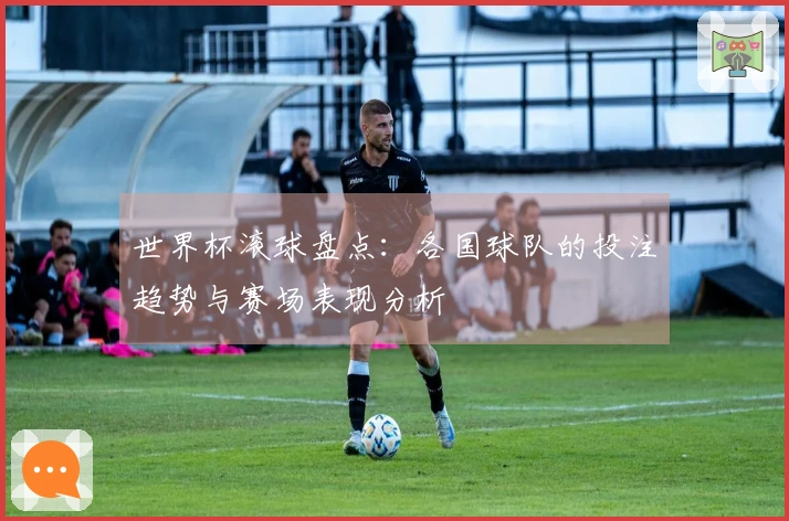 世界杯滚球盘点：各国球队的投注趋势与赛场表现分析