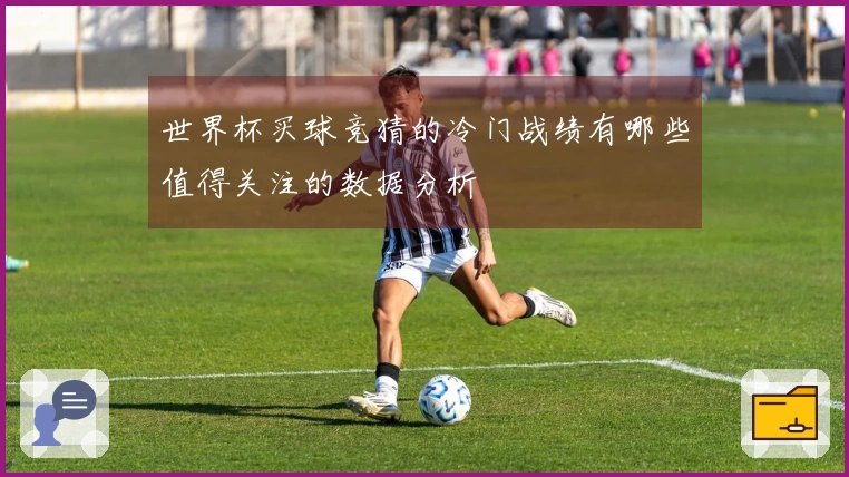 世界杯买球竞猜的冷门战绩有哪些值得关注的数据分析