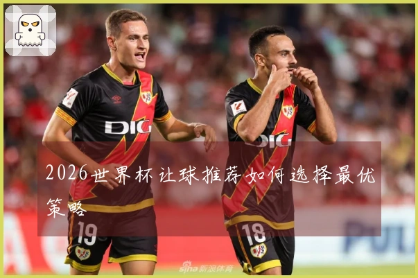 2026世界杯让球推荐如何选择最优策略