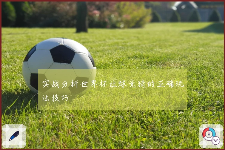 实战分析世界杯让球竞猜的正确玩法技巧