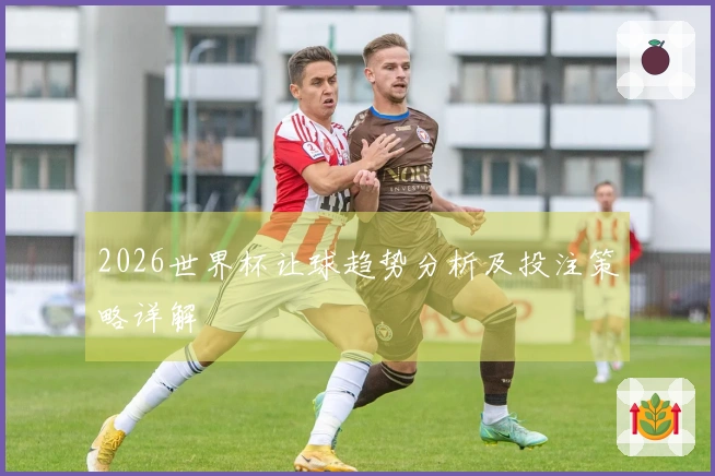 2026世界杯让球趋势分析及投注策略详解