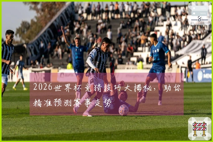 2026世界杯竞猜技巧大揭秘，助你精准预测赛事走势