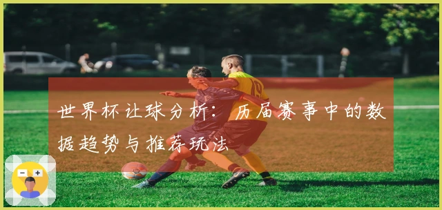 世界杯让球分析：历届赛事中的数据趋势与推荐玩法