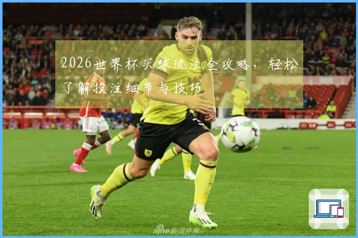 2026世界杯买球玩法全攻略，轻松了解投注细节与技巧