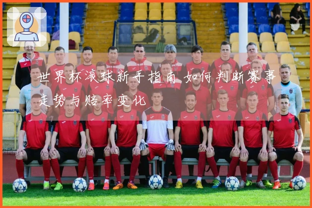 世界杯滚球新手指南 如何判断赛事走势与赔率变化