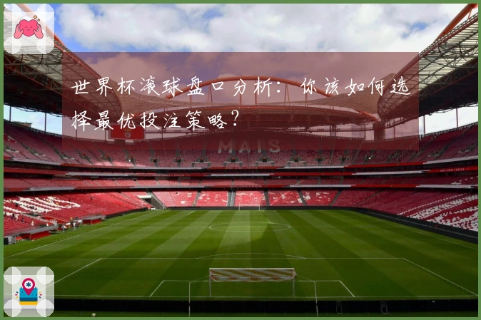 世界杯滚球盘口分析：你该如何选择最优投注策略？