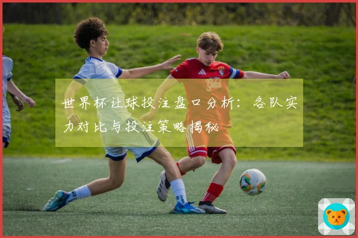 世界杯让球投注盘口分析：各队实力对比与投注策略揭秘