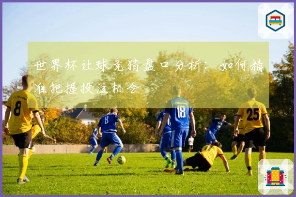 世界杯让球竞猜盘口分析：如何精准把握投注机会
